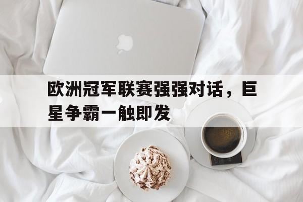 欧洲冠军联赛强强对话，巨星争霸一触即发-九游登录入口
