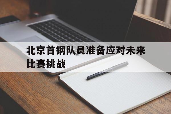 北京首钢队员准备应对未来比赛挑战