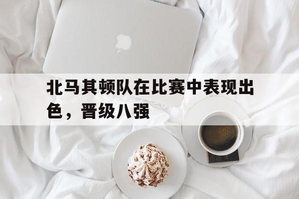 北马其顿队在比赛中表现出色，晋级八强-九游网页版