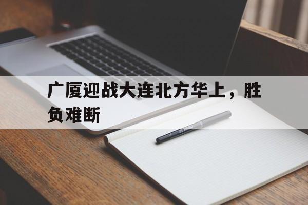 广厦迎战大连北方华上，胜负难断