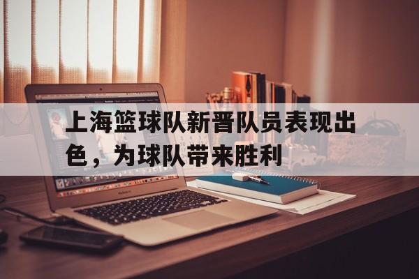 上海篮球队新晋队员表现出色，为球队带来胜利-九游官网