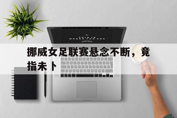 挪威女足联赛悬念不断，竟指未卜-九游网页版