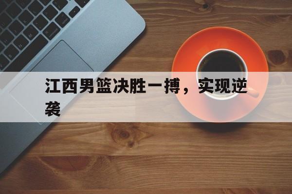 江西男篮决胜一搏，实现逆袭-九游体育