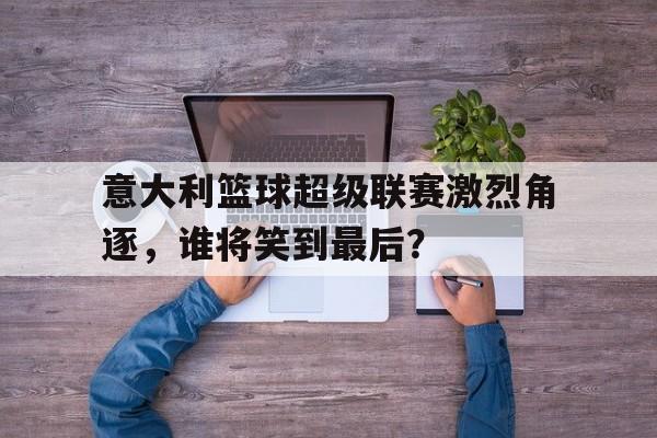意大利篮球超级联赛激烈角逐，谁将笑到最后？-九游登录入口