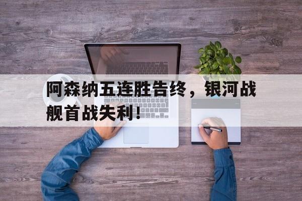 阿森纳五连胜告终，银河战舰首战失利！-九游体育