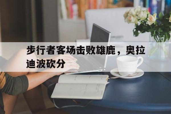 步行者客场击败雄鹿，奥拉迪波砍分-九游下载安装