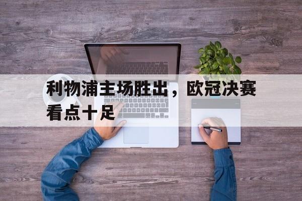 利物浦主场胜出，欧冠决赛看点十足-九游官网