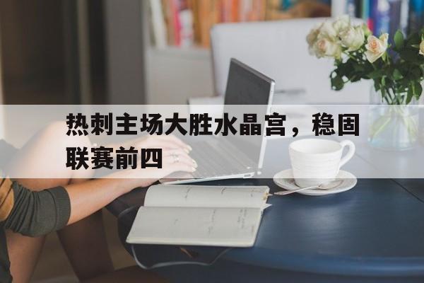 热刺主场大胜水晶宫，稳固联赛前四-九游官网