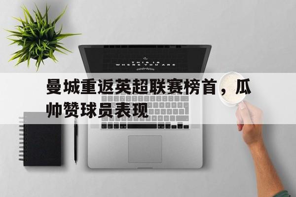 曼城重返英超联赛榜首，瓜帅赞球员表现-九游官网