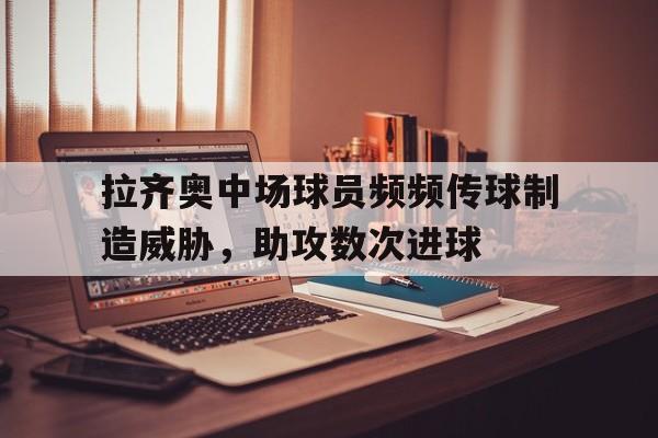 拉齐奥中场球员频频传球制造威胁，助攻数次进球-九游体育