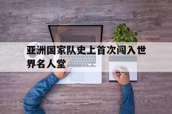 亚洲国家队史上首次闯入世界名人堂-九游官网