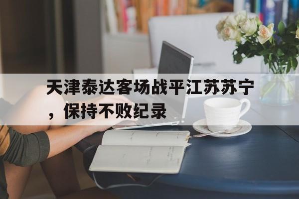 天津泰达客场战平江苏苏宁，保持不败纪录-九游官网
