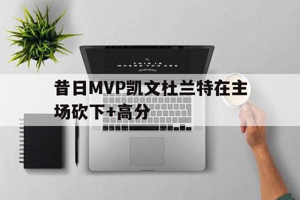 昔日MVP凯文杜兰特在主场砍下+高分-九游网页版