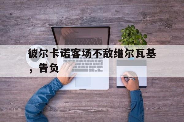 彼尔卡诺客场不敌维尔瓦基，告负-九游娱乐APP