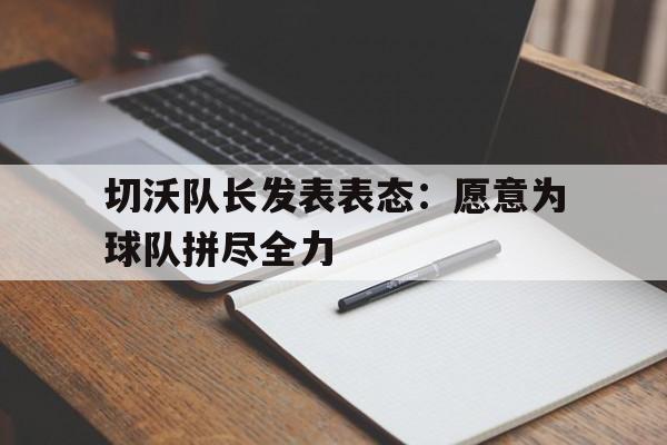 切沃队长发表表态：愿意为球队拼尽全力-九游下载安装