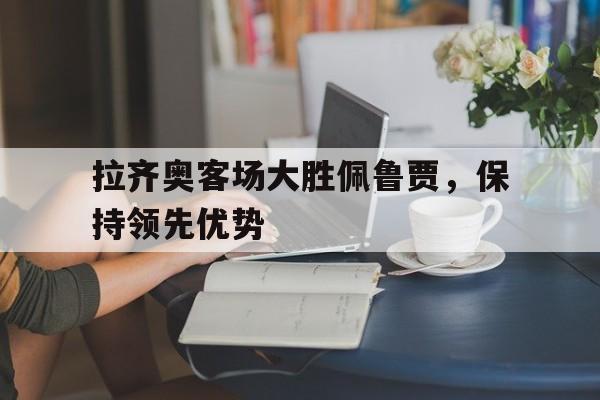 拉齐奥客场大胜佩鲁贾，保持领先优势-九游体育